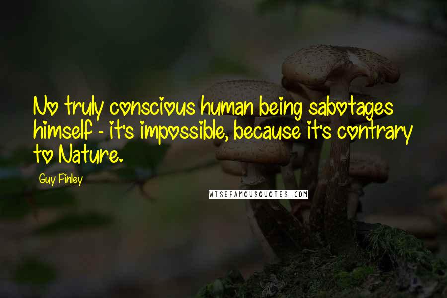 Guy Finley Quotes: No truly conscious human being sabotages himself - it's impossible, because it's contrary to Nature.