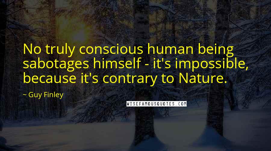 Guy Finley Quotes: No truly conscious human being sabotages himself - it's impossible, because it's contrary to Nature.