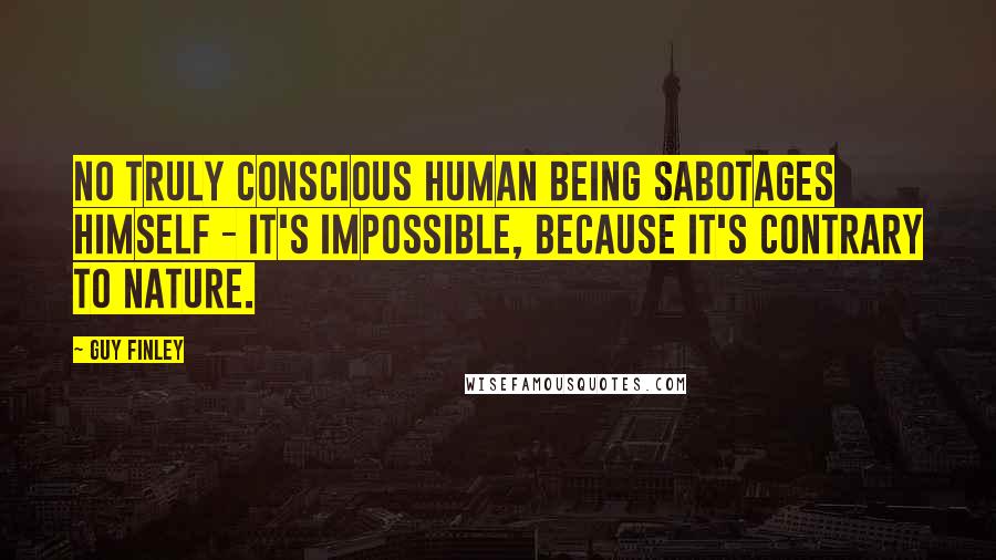 Guy Finley Quotes: No truly conscious human being sabotages himself - it's impossible, because it's contrary to Nature.