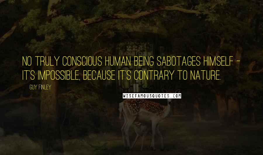 Guy Finley Quotes: No truly conscious human being sabotages himself - it's impossible, because it's contrary to Nature.