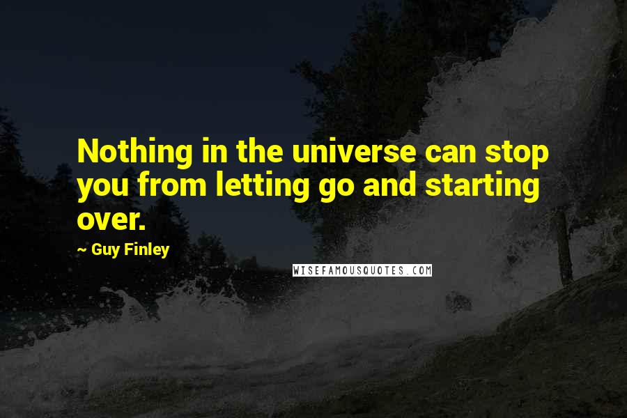 Guy Finley Quotes: Nothing in the universe can stop you from letting go and starting over.