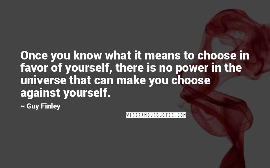 Guy Finley Quotes: Once you know what it means to choose in favor of yourself, there is no power in the universe that can make you choose against yourself.