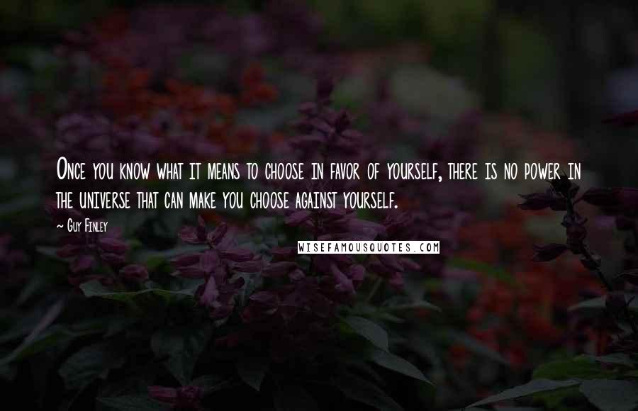 Guy Finley Quotes: Once you know what it means to choose in favor of yourself, there is no power in the universe that can make you choose against yourself.