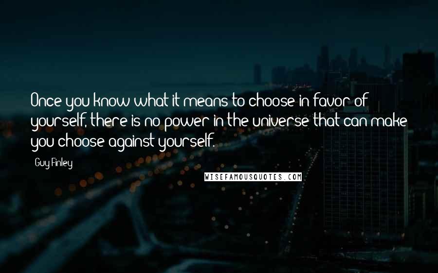 Guy Finley Quotes: Once you know what it means to choose in favor of yourself, there is no power in the universe that can make you choose against yourself.