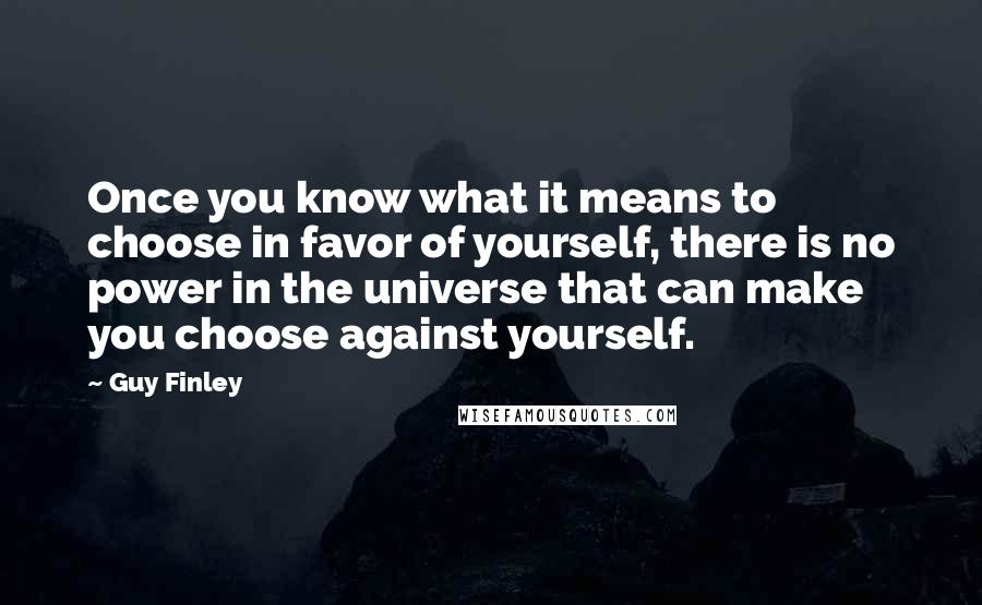 Guy Finley Quotes: Once you know what it means to choose in favor of yourself, there is no power in the universe that can make you choose against yourself.