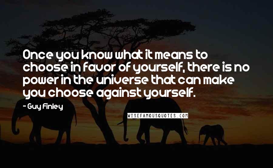 Guy Finley Quotes: Once you know what it means to choose in favor of yourself, there is no power in the universe that can make you choose against yourself.