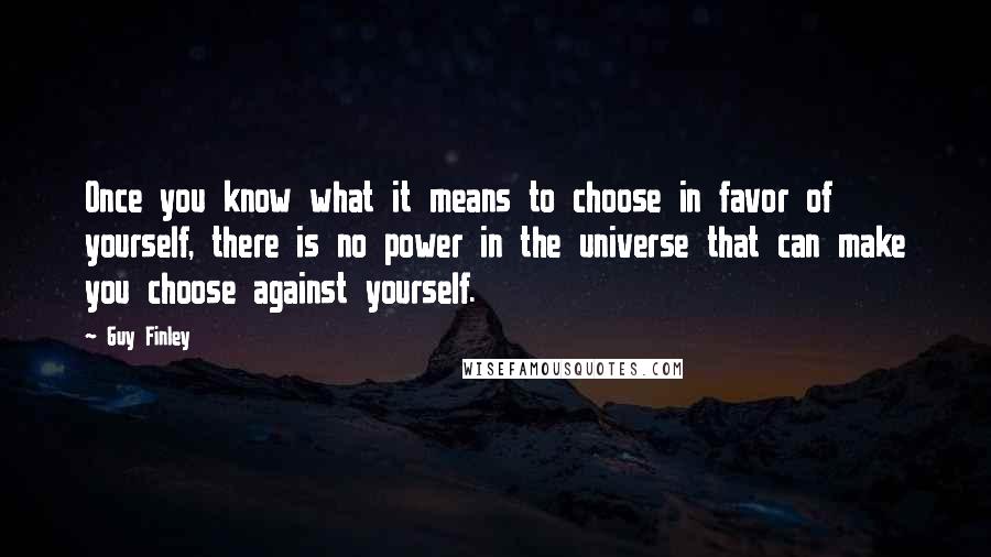 Guy Finley Quotes: Once you know what it means to choose in favor of yourself, there is no power in the universe that can make you choose against yourself.