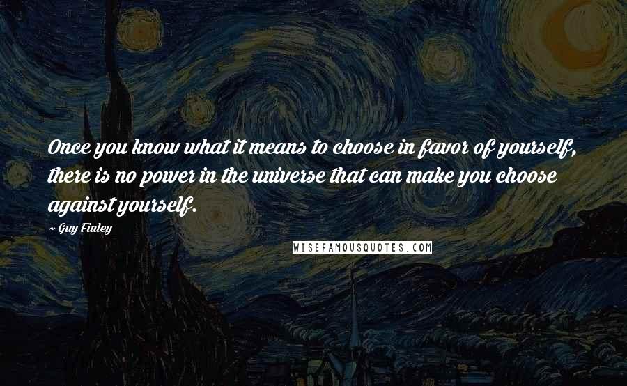 Guy Finley Quotes: Once you know what it means to choose in favor of yourself, there is no power in the universe that can make you choose against yourself.