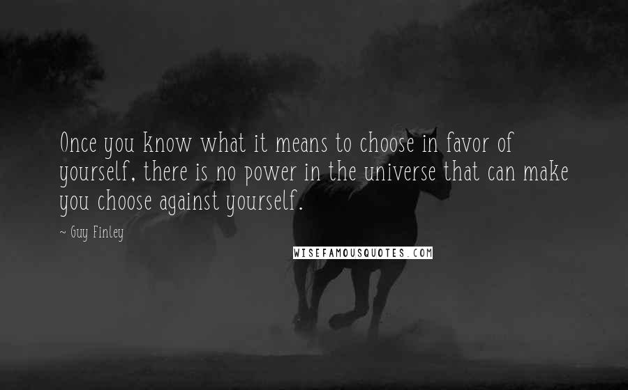 Guy Finley Quotes: Once you know what it means to choose in favor of yourself, there is no power in the universe that can make you choose against yourself.