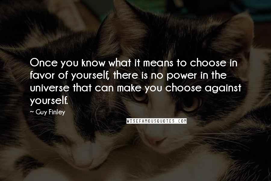 Guy Finley Quotes: Once you know what it means to choose in favor of yourself, there is no power in the universe that can make you choose against yourself.