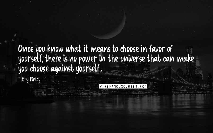 Guy Finley Quotes: Once you know what it means to choose in favor of yourself, there is no power in the universe that can make you choose against yourself.