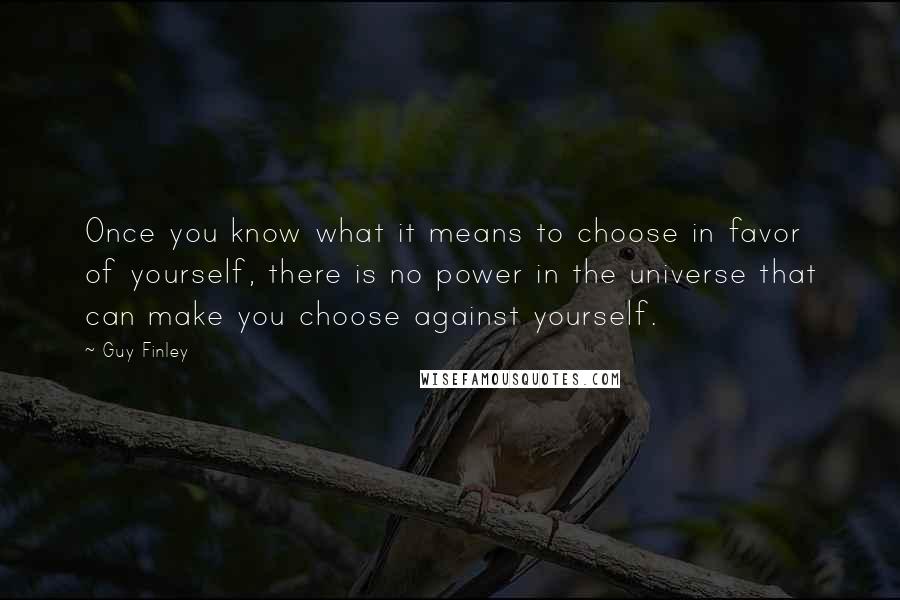 Guy Finley Quotes: Once you know what it means to choose in favor of yourself, there is no power in the universe that can make you choose against yourself.