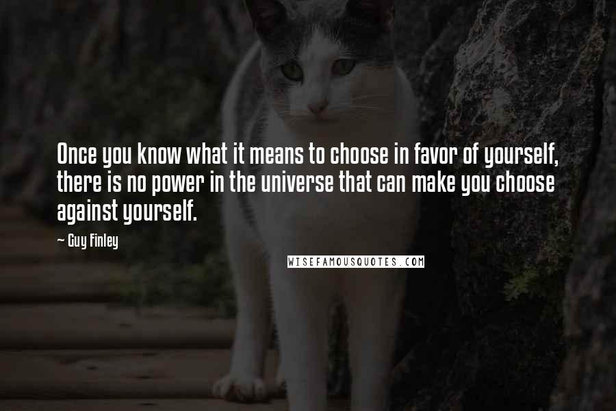 Guy Finley Quotes: Once you know what it means to choose in favor of yourself, there is no power in the universe that can make you choose against yourself.