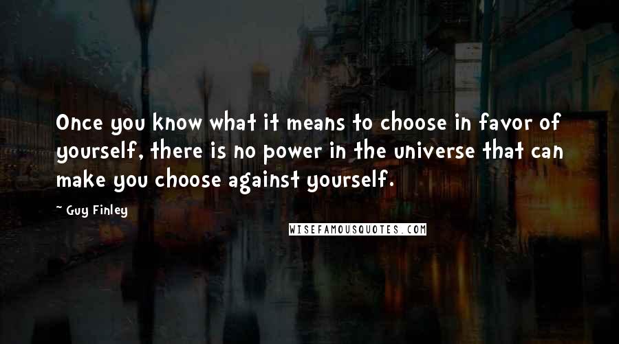 Guy Finley Quotes: Once you know what it means to choose in favor of yourself, there is no power in the universe that can make you choose against yourself.