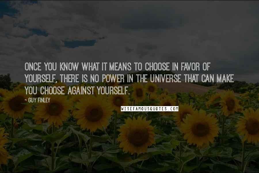 Guy Finley Quotes: Once you know what it means to choose in favor of yourself, there is no power in the universe that can make you choose against yourself.