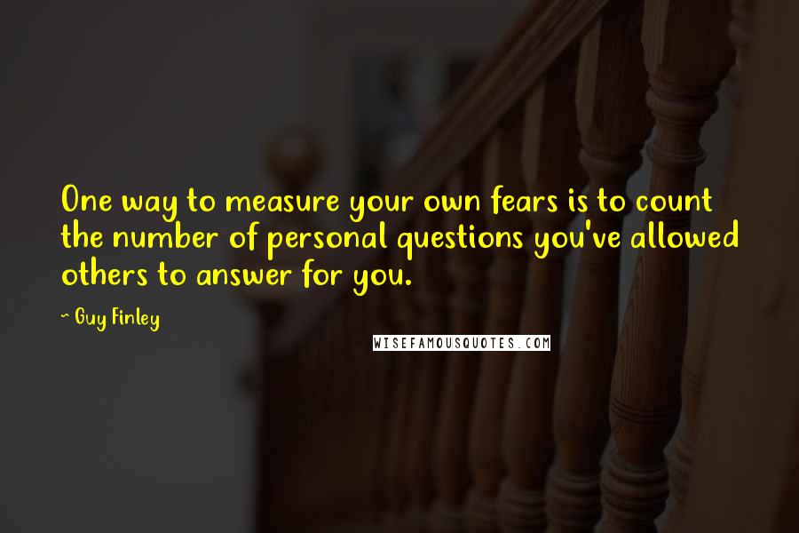 Guy Finley Quotes: One way to measure your own fears is to count the number of personal questions you've allowed others to answer for you.