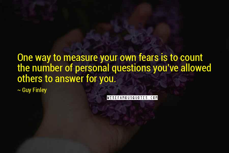 Guy Finley Quotes: One way to measure your own fears is to count the number of personal questions you've allowed others to answer for you.