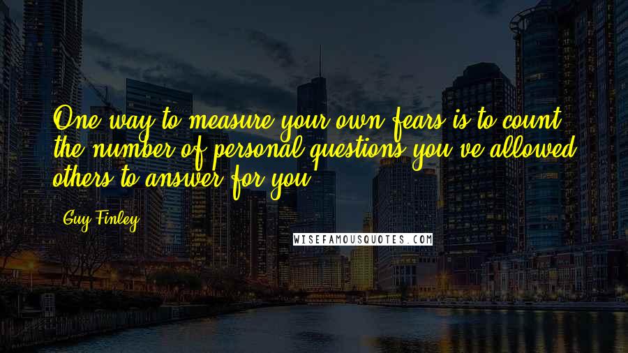 Guy Finley Quotes: One way to measure your own fears is to count the number of personal questions you've allowed others to answer for you.