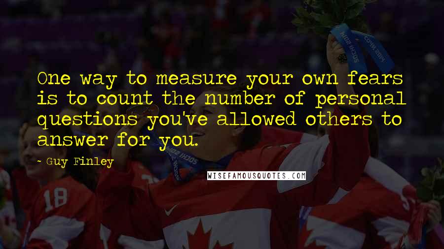 Guy Finley Quotes: One way to measure your own fears is to count the number of personal questions you've allowed others to answer for you.