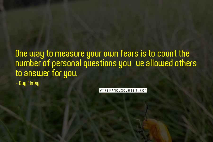 Guy Finley Quotes: One way to measure your own fears is to count the number of personal questions you've allowed others to answer for you.