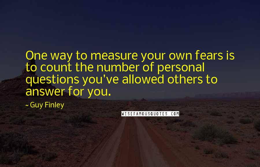 Guy Finley Quotes: One way to measure your own fears is to count the number of personal questions you've allowed others to answer for you.