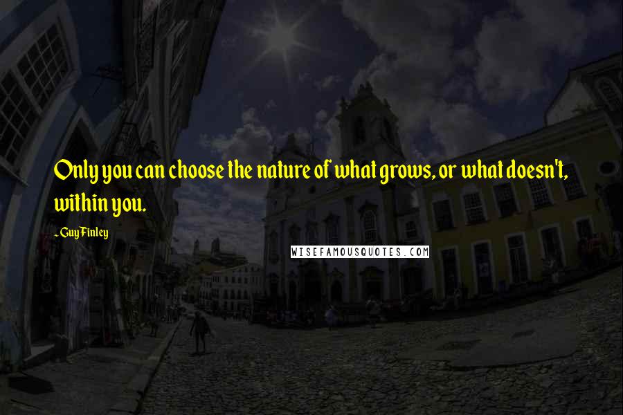 Guy Finley Quotes: Only you can choose the nature of what grows, or what doesn't, within you.