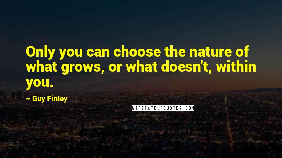 Guy Finley Quotes: Only you can choose the nature of what grows, or what doesn't, within you.