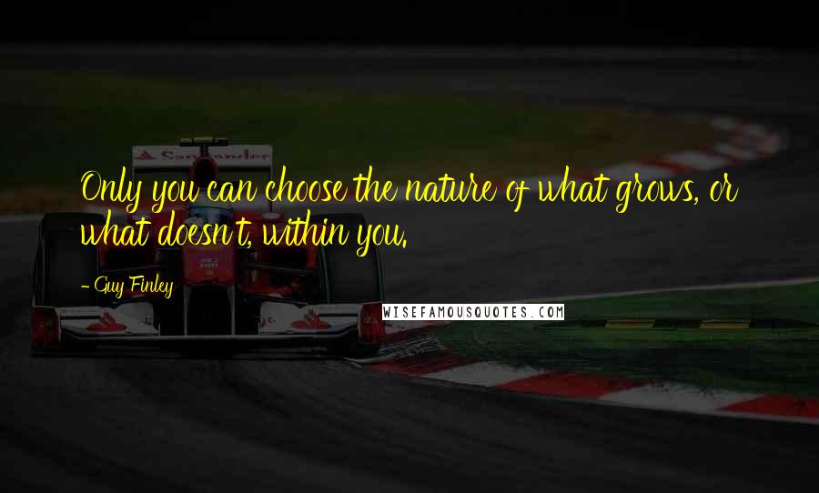 Guy Finley Quotes: Only you can choose the nature of what grows, or what doesn't, within you.