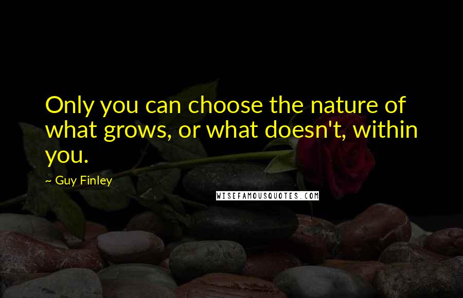 Guy Finley Quotes: Only you can choose the nature of what grows, or what doesn't, within you.