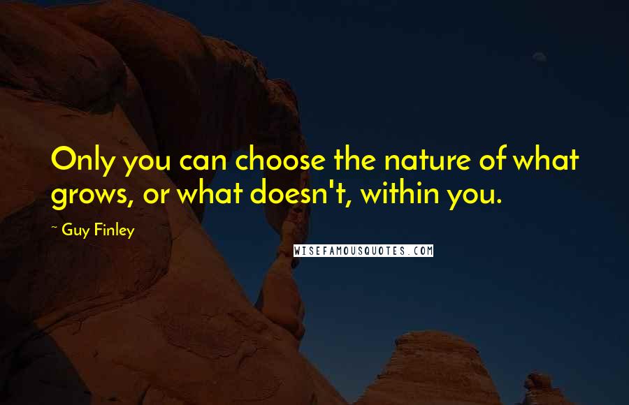 Guy Finley Quotes: Only you can choose the nature of what grows, or what doesn't, within you.