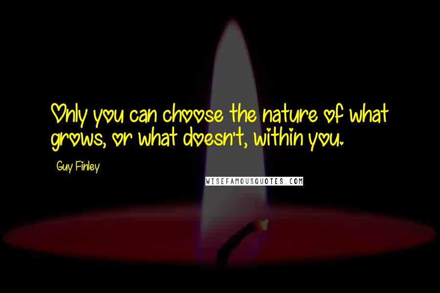 Guy Finley Quotes: Only you can choose the nature of what grows, or what doesn't, within you.