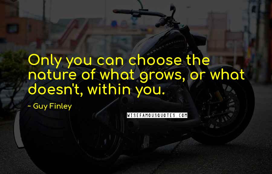 Guy Finley Quotes: Only you can choose the nature of what grows, or what doesn't, within you.