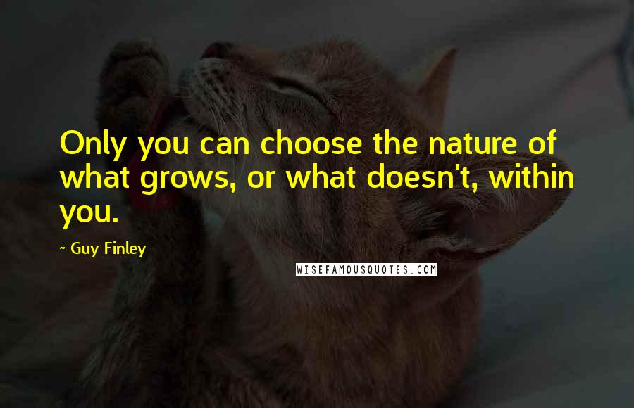 Guy Finley Quotes: Only you can choose the nature of what grows, or what doesn't, within you.