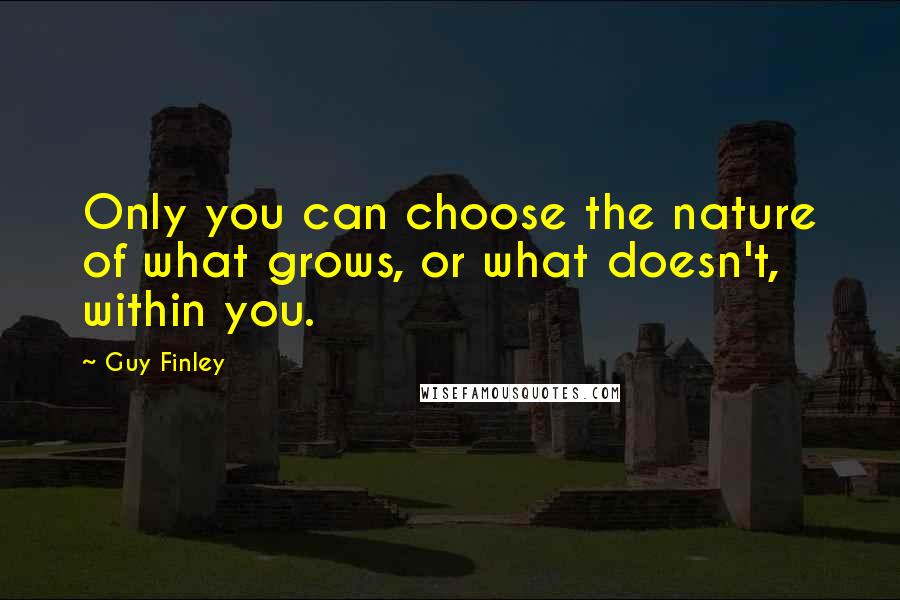 Guy Finley Quotes: Only you can choose the nature of what grows, or what doesn't, within you.