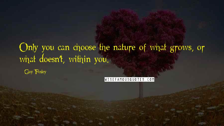 Guy Finley Quotes: Only you can choose the nature of what grows, or what doesn't, within you.