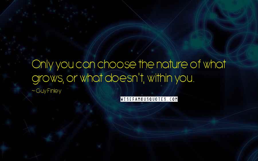 Guy Finley Quotes: Only you can choose the nature of what grows, or what doesn't, within you.