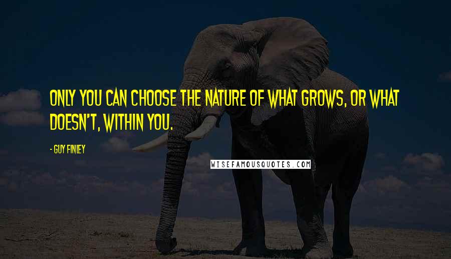 Guy Finley Quotes: Only you can choose the nature of what grows, or what doesn't, within you.