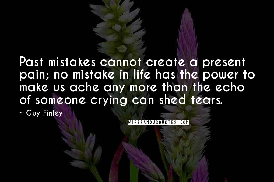 Guy Finley Quotes: Past mistakes cannot create a present pain; no mistake in life has the power to make us ache any more than the echo of someone crying can shed tears.