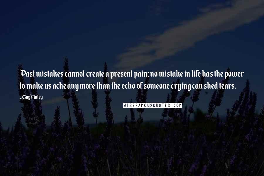 Guy Finley Quotes: Past mistakes cannot create a present pain; no mistake in life has the power to make us ache any more than the echo of someone crying can shed tears.