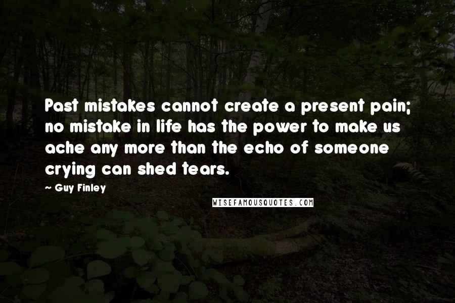 Guy Finley Quotes: Past mistakes cannot create a present pain; no mistake in life has the power to make us ache any more than the echo of someone crying can shed tears.