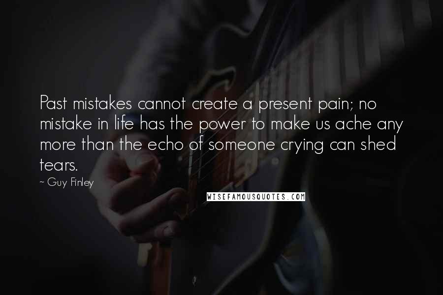 Guy Finley Quotes: Past mistakes cannot create a present pain; no mistake in life has the power to make us ache any more than the echo of someone crying can shed tears.