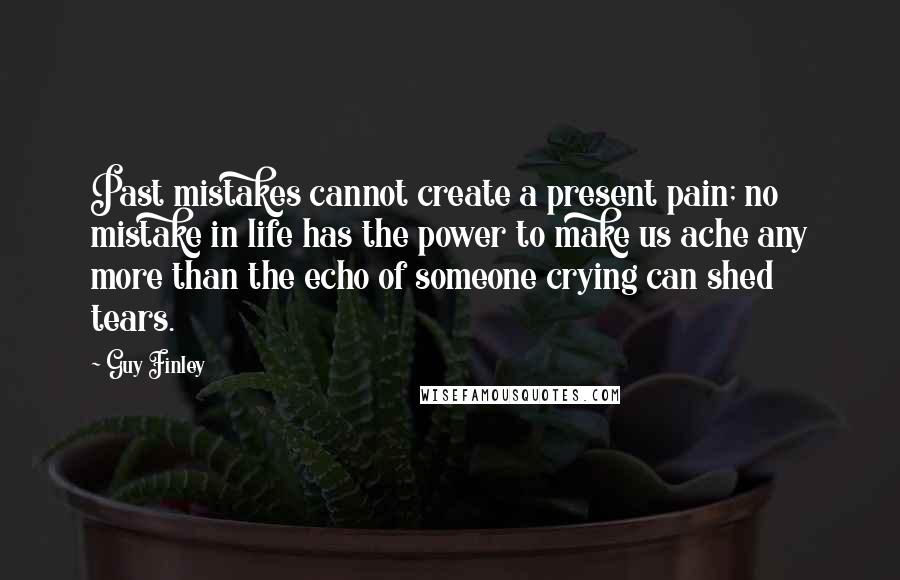 Guy Finley Quotes: Past mistakes cannot create a present pain; no mistake in life has the power to make us ache any more than the echo of someone crying can shed tears.