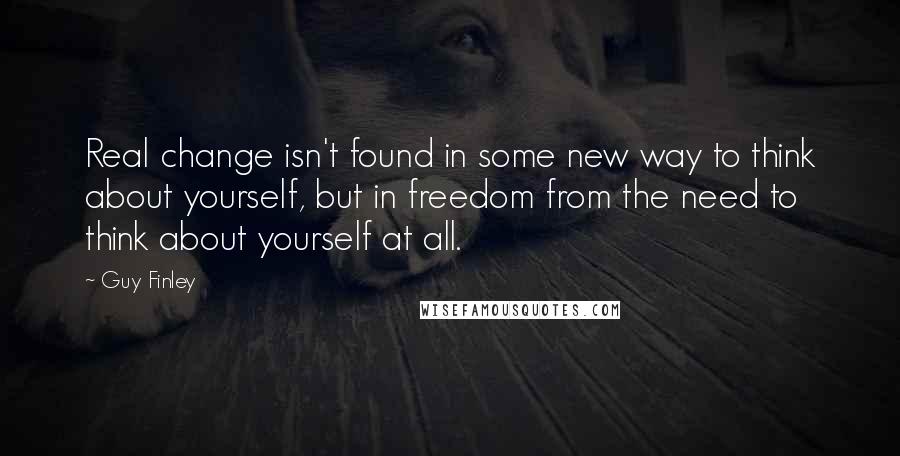 Guy Finley Quotes: Real change isn't found in some new way to think about yourself, but in freedom from the need to think about yourself at all.