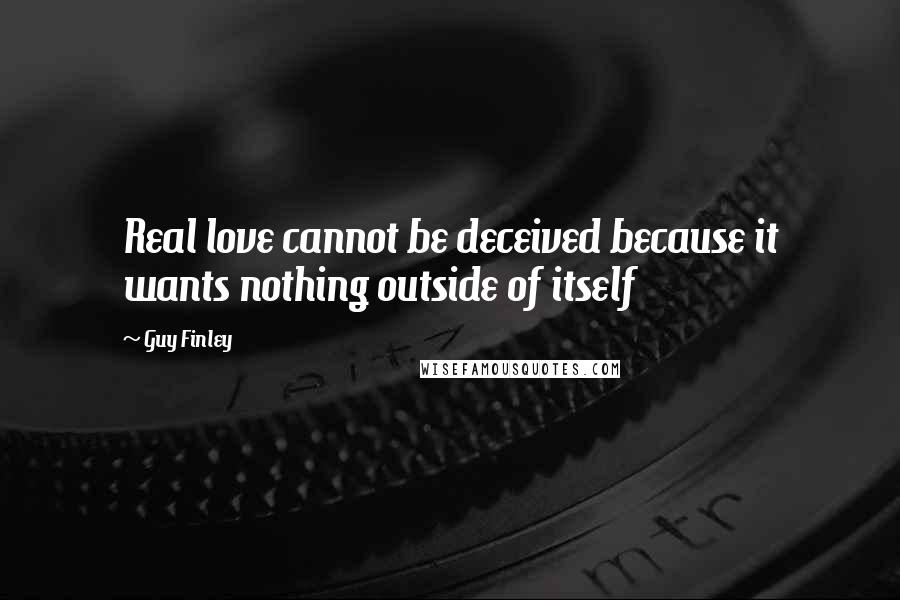 Guy Finley Quotes: Real love cannot be deceived because it wants nothing outside of itself