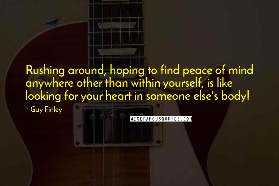 Guy Finley Quotes: Rushing around, hoping to find peace of mind anywhere other than within yourself, is like looking for your heart in someone else's body!