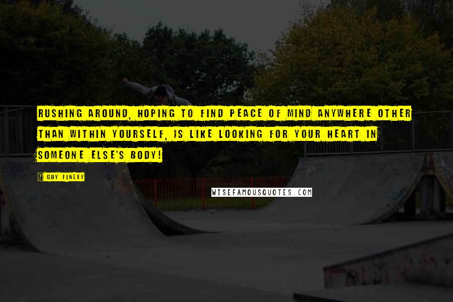 Guy Finley Quotes: Rushing around, hoping to find peace of mind anywhere other than within yourself, is like looking for your heart in someone else's body!