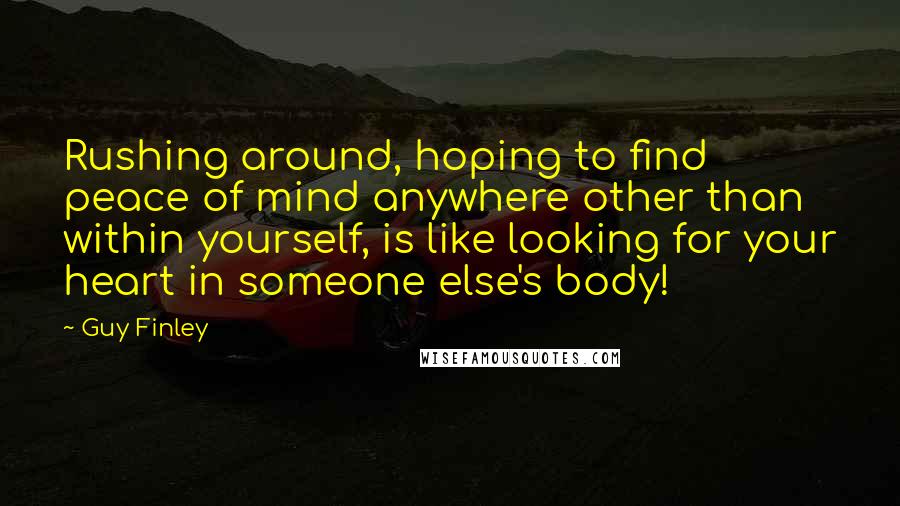 Guy Finley Quotes: Rushing around, hoping to find peace of mind anywhere other than within yourself, is like looking for your heart in someone else's body!