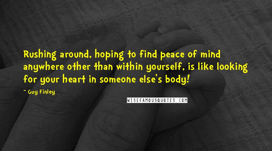 Guy Finley Quotes: Rushing around, hoping to find peace of mind anywhere other than within yourself, is like looking for your heart in someone else's body!