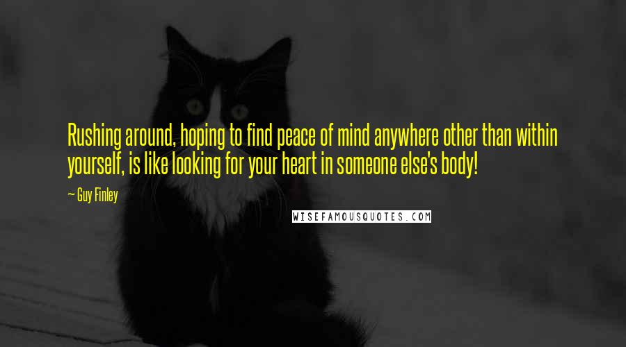 Guy Finley Quotes: Rushing around, hoping to find peace of mind anywhere other than within yourself, is like looking for your heart in someone else's body!