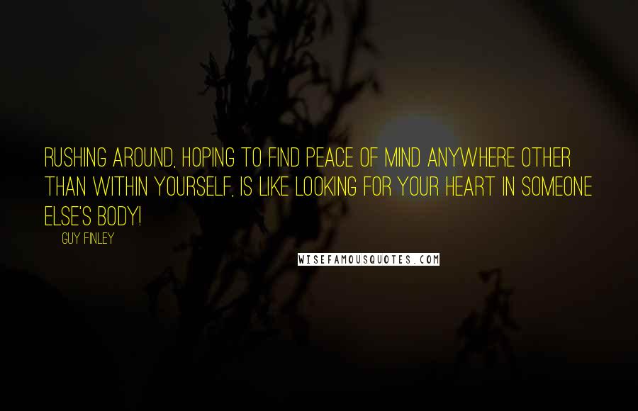 Guy Finley Quotes: Rushing around, hoping to find peace of mind anywhere other than within yourself, is like looking for your heart in someone else's body!